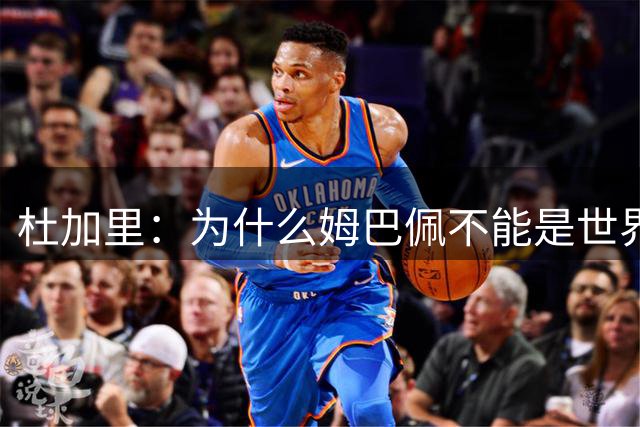 杜加里：为什么姆巴佩不能是世界最佳？现在谁敢说自己比他更强？